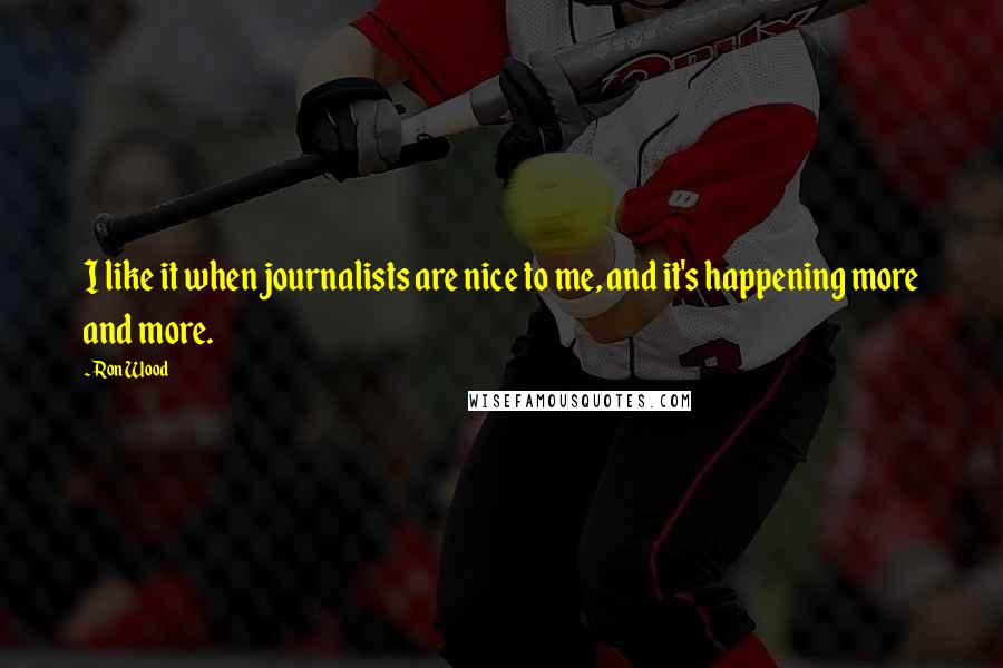 Ron Wood Quotes: I like it when journalists are nice to me, and it's happening more and more.