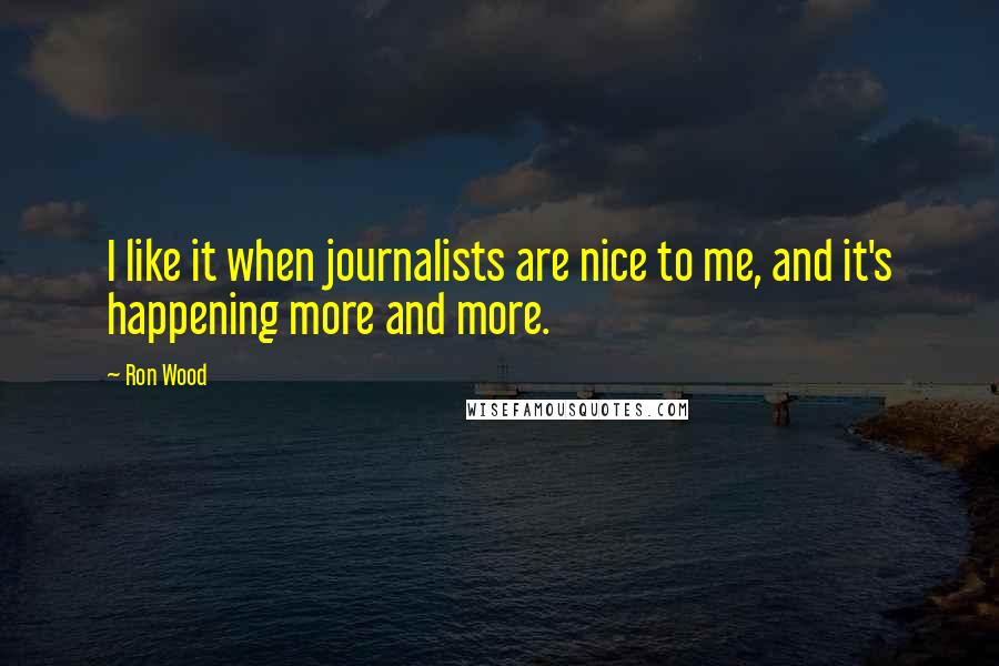 Ron Wood Quotes: I like it when journalists are nice to me, and it's happening more and more.