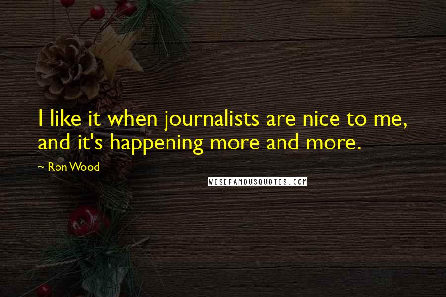 Ron Wood Quotes: I like it when journalists are nice to me, and it's happening more and more.