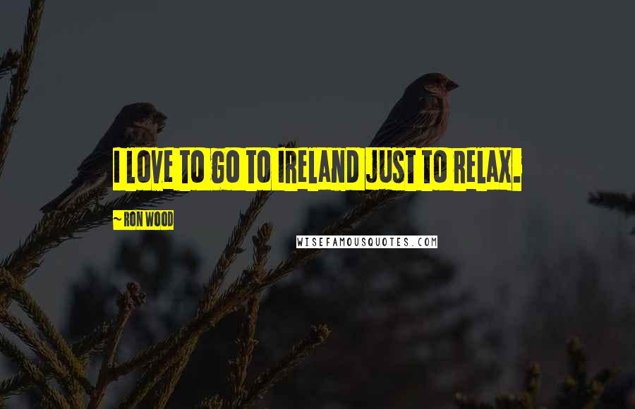 Ron Wood Quotes: I love to go to Ireland just to relax.