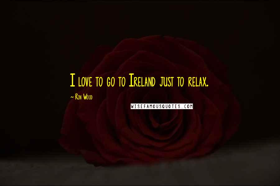 Ron Wood Quotes: I love to go to Ireland just to relax.