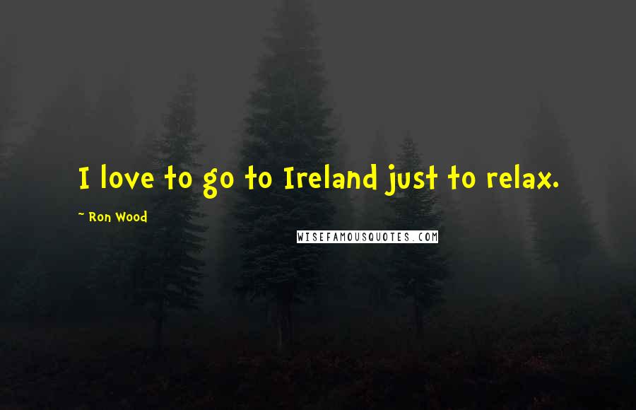 Ron Wood Quotes: I love to go to Ireland just to relax.