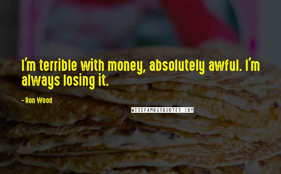 Ron Wood Quotes: I'm terrible with money, absolutely awful. I'm always losing it.