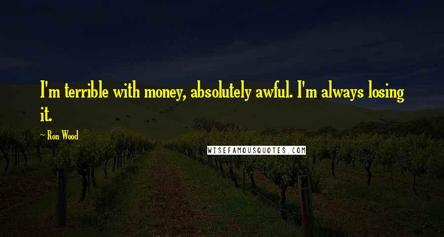 Ron Wood Quotes: I'm terrible with money, absolutely awful. I'm always losing it.