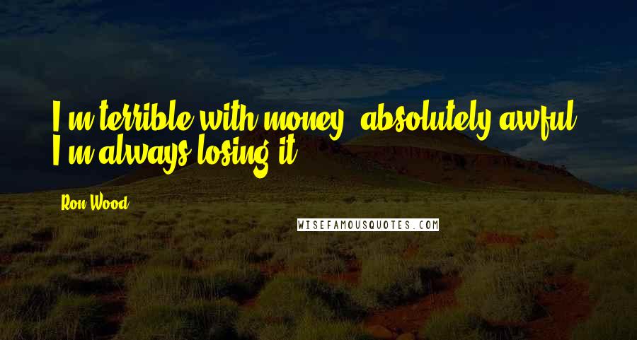 Ron Wood Quotes: I'm terrible with money, absolutely awful. I'm always losing it.