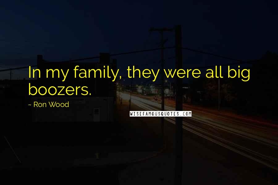 Ron Wood Quotes: In my family, they were all big boozers.