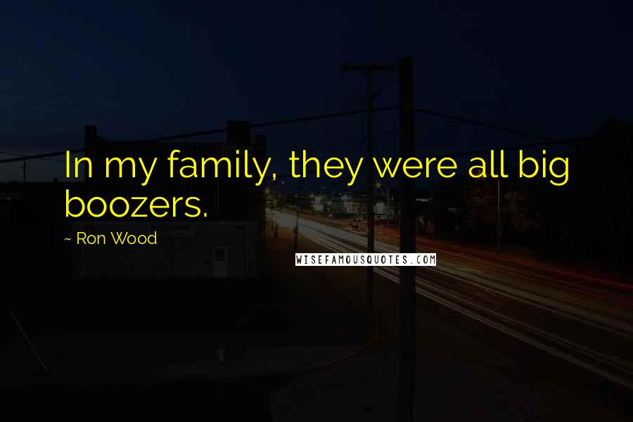 Ron Wood Quotes: In my family, they were all big boozers.