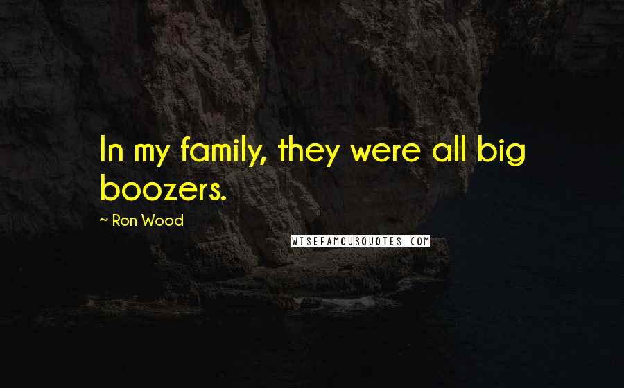 Ron Wood Quotes: In my family, they were all big boozers.