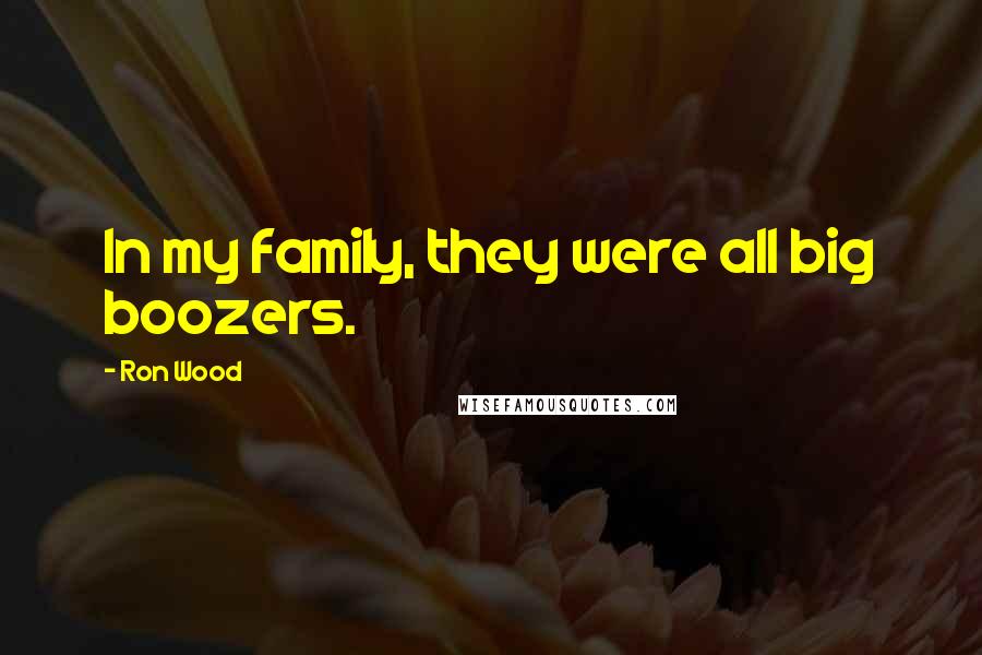 Ron Wood Quotes: In my family, they were all big boozers.