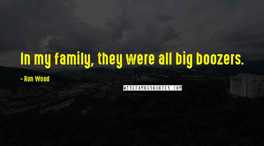 Ron Wood Quotes: In my family, they were all big boozers.