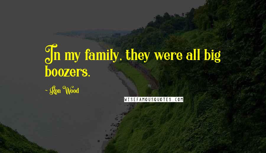 Ron Wood Quotes: In my family, they were all big boozers.