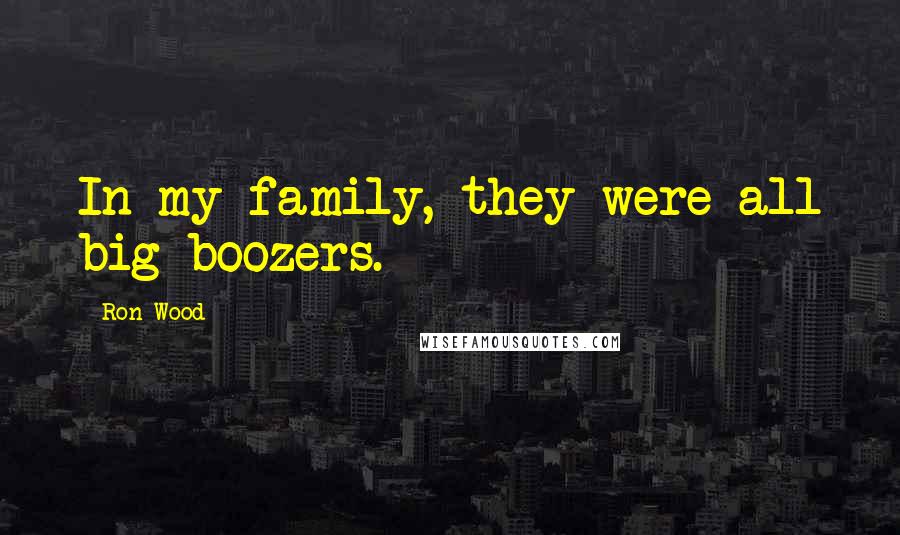 Ron Wood Quotes: In my family, they were all big boozers.