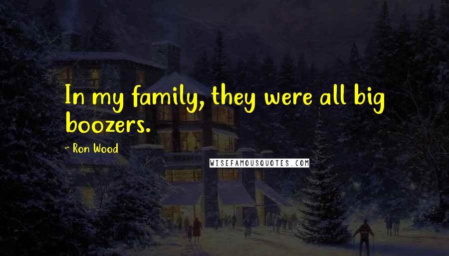 Ron Wood Quotes: In my family, they were all big boozers.