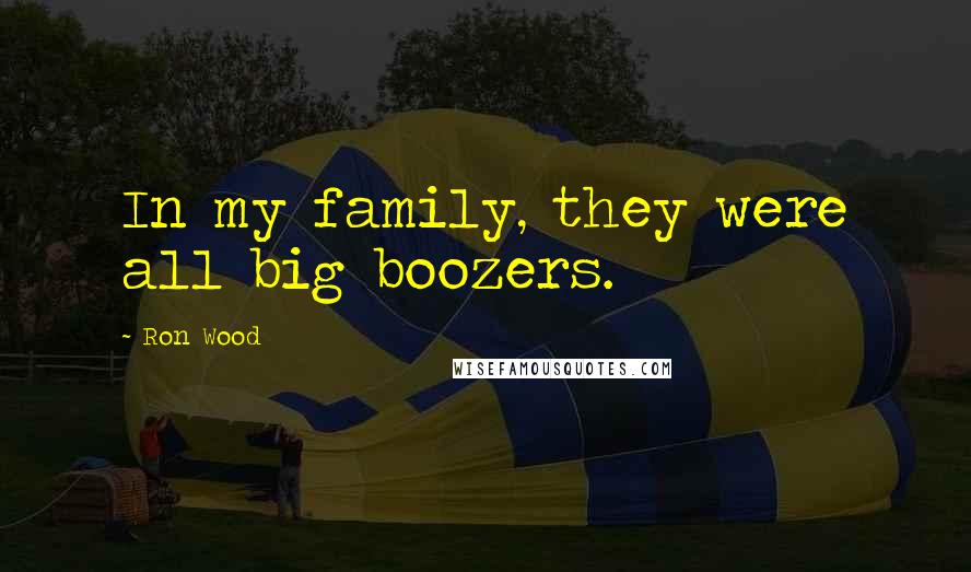 Ron Wood Quotes: In my family, they were all big boozers.