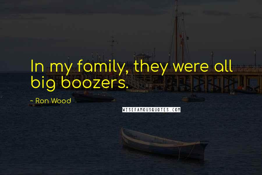 Ron Wood Quotes: In my family, they were all big boozers.