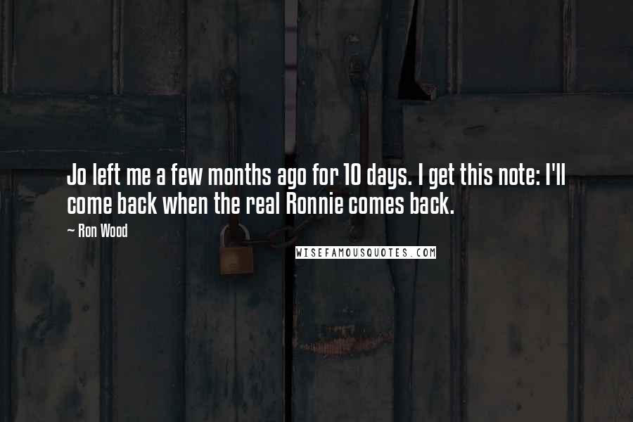 Ron Wood Quotes: Jo left me a few months ago for 10 days. I get this note: I'll come back when the real Ronnie comes back.