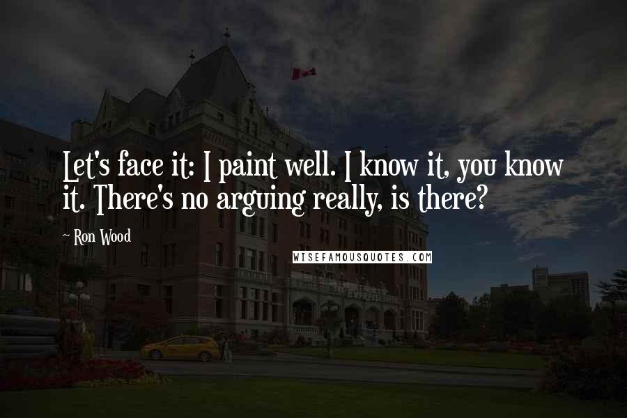 Ron Wood Quotes: Let's face it: I paint well. I know it, you know it. There's no arguing really, is there?