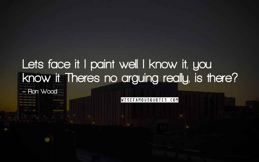 Ron Wood Quotes: Let's face it: I paint well. I know it, you know it. There's no arguing really, is there?