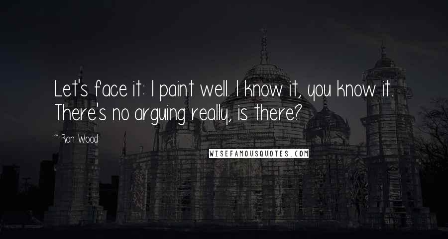 Ron Wood Quotes: Let's face it: I paint well. I know it, you know it. There's no arguing really, is there?