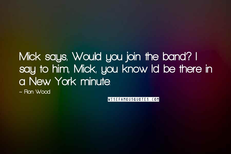 Ron Wood Quotes: Mick says, Would you join the band? I say to him, Mick, you know I'd be there in a New York minute.