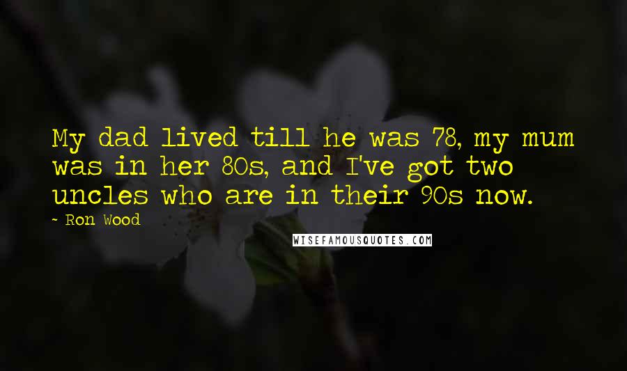 Ron Wood Quotes: My dad lived till he was 78, my mum was in her 80s, and I've got two uncles who are in their 90s now.