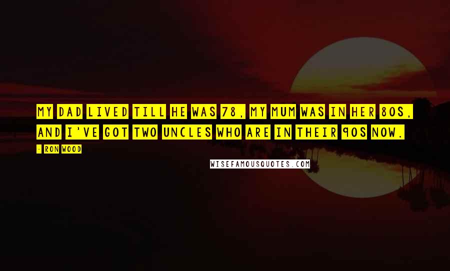 Ron Wood Quotes: My dad lived till he was 78, my mum was in her 80s, and I've got two uncles who are in their 90s now.