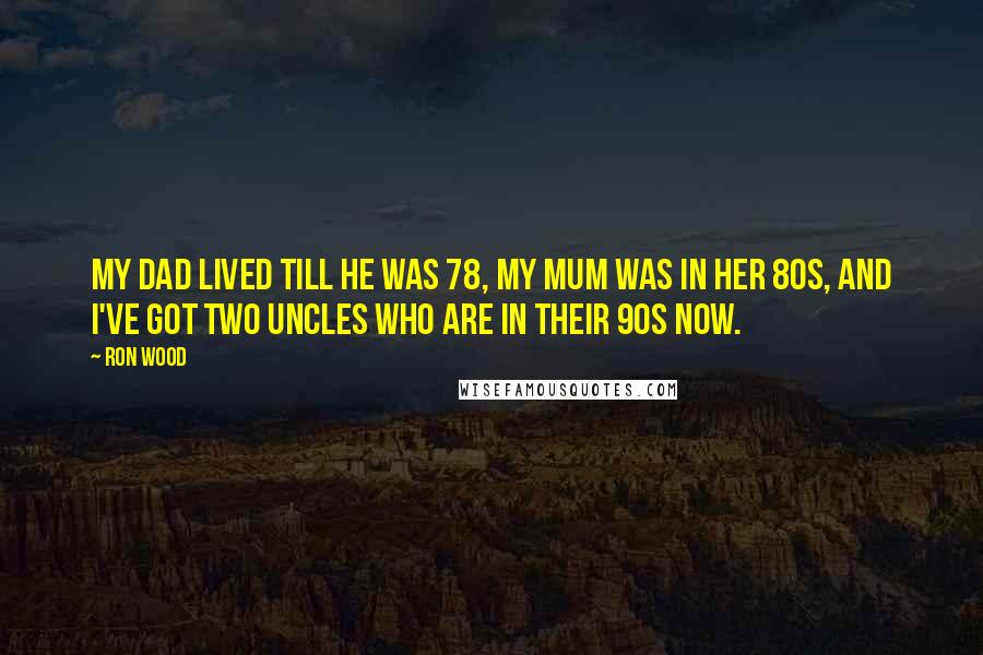 Ron Wood Quotes: My dad lived till he was 78, my mum was in her 80s, and I've got two uncles who are in their 90s now.