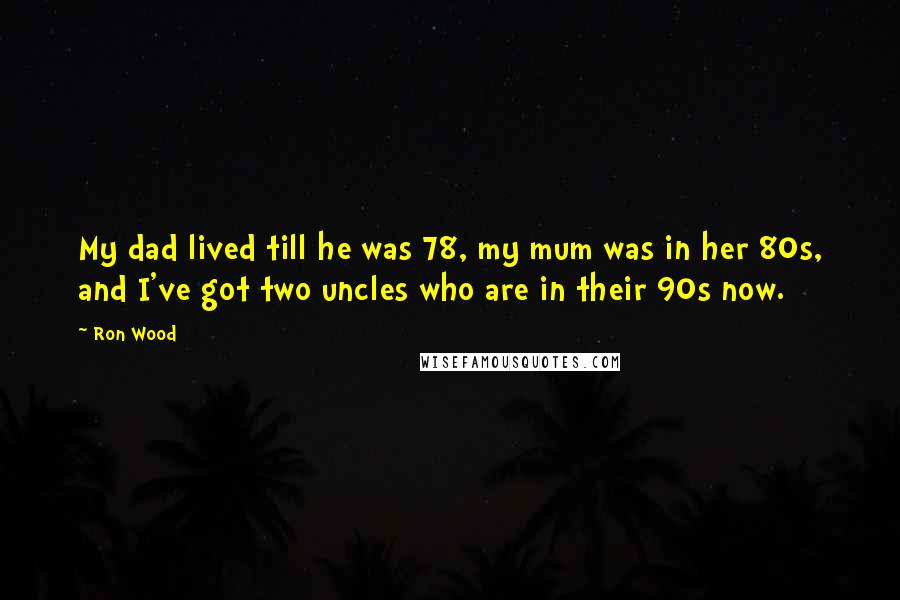 Ron Wood Quotes: My dad lived till he was 78, my mum was in her 80s, and I've got two uncles who are in their 90s now.