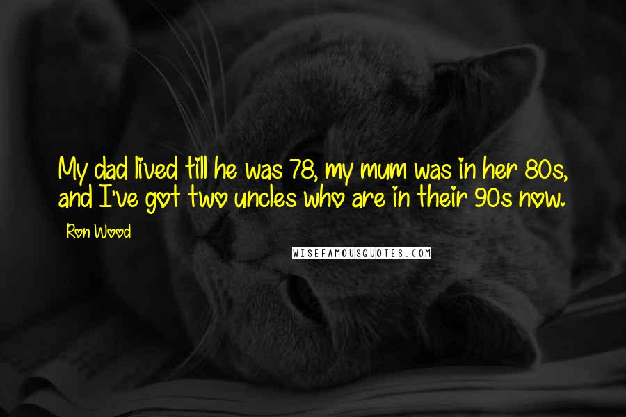 Ron Wood Quotes: My dad lived till he was 78, my mum was in her 80s, and I've got two uncles who are in their 90s now.