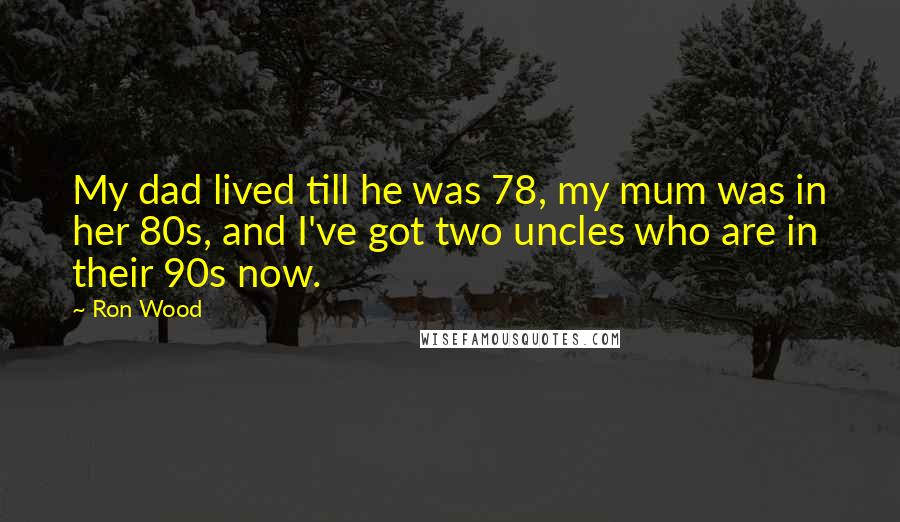 Ron Wood Quotes: My dad lived till he was 78, my mum was in her 80s, and I've got two uncles who are in their 90s now.