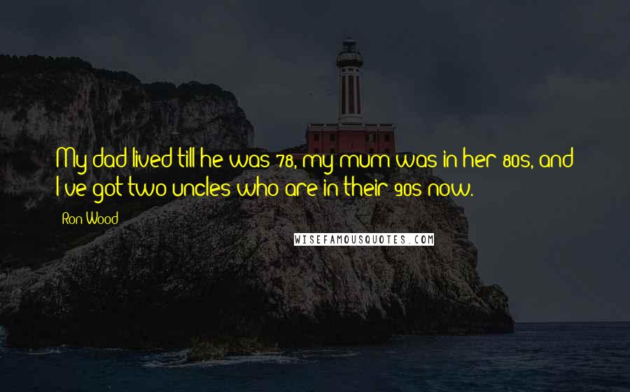 Ron Wood Quotes: My dad lived till he was 78, my mum was in her 80s, and I've got two uncles who are in their 90s now.