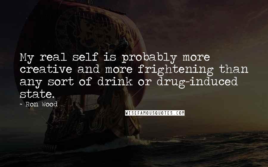 Ron Wood Quotes: My real self is probably more creative and more frightening than any sort of drink or drug-induced state.