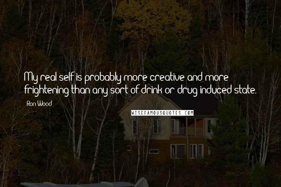 Ron Wood Quotes: My real self is probably more creative and more frightening than any sort of drink or drug-induced state.