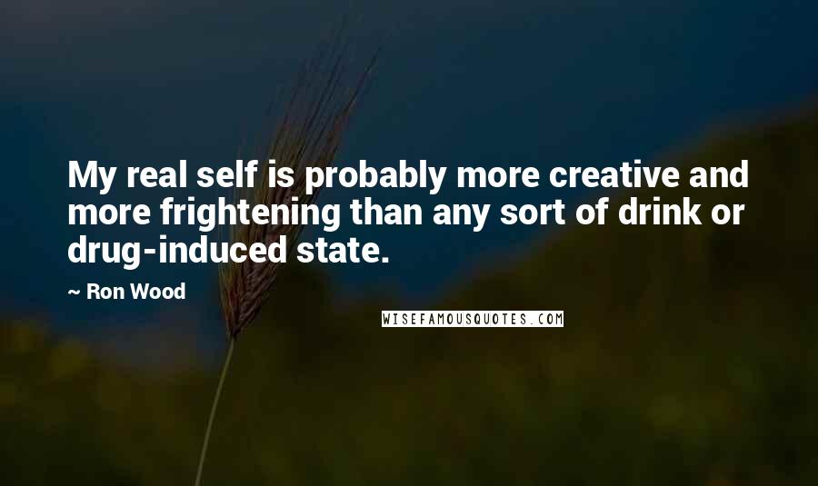 Ron Wood Quotes: My real self is probably more creative and more frightening than any sort of drink or drug-induced state.