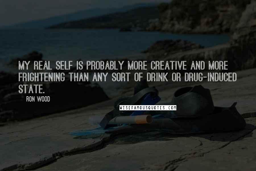 Ron Wood Quotes: My real self is probably more creative and more frightening than any sort of drink or drug-induced state.