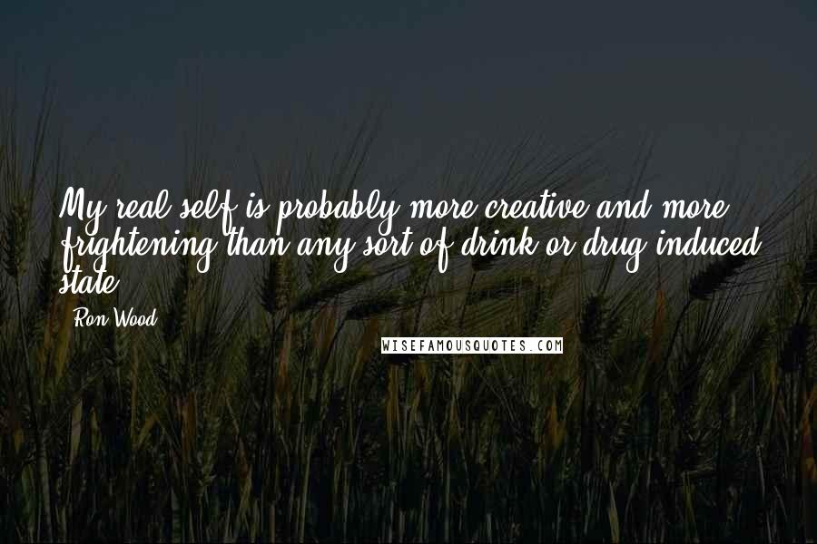 Ron Wood Quotes: My real self is probably more creative and more frightening than any sort of drink or drug-induced state.
