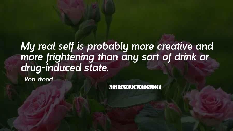 Ron Wood Quotes: My real self is probably more creative and more frightening than any sort of drink or drug-induced state.