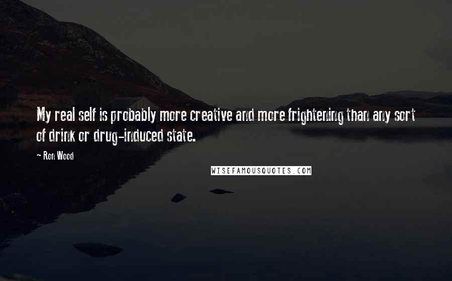 Ron Wood Quotes: My real self is probably more creative and more frightening than any sort of drink or drug-induced state.