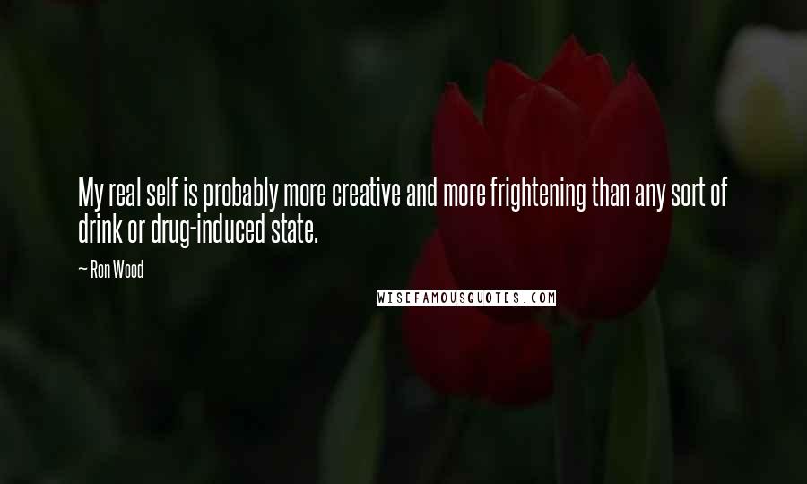 Ron Wood Quotes: My real self is probably more creative and more frightening than any sort of drink or drug-induced state.
