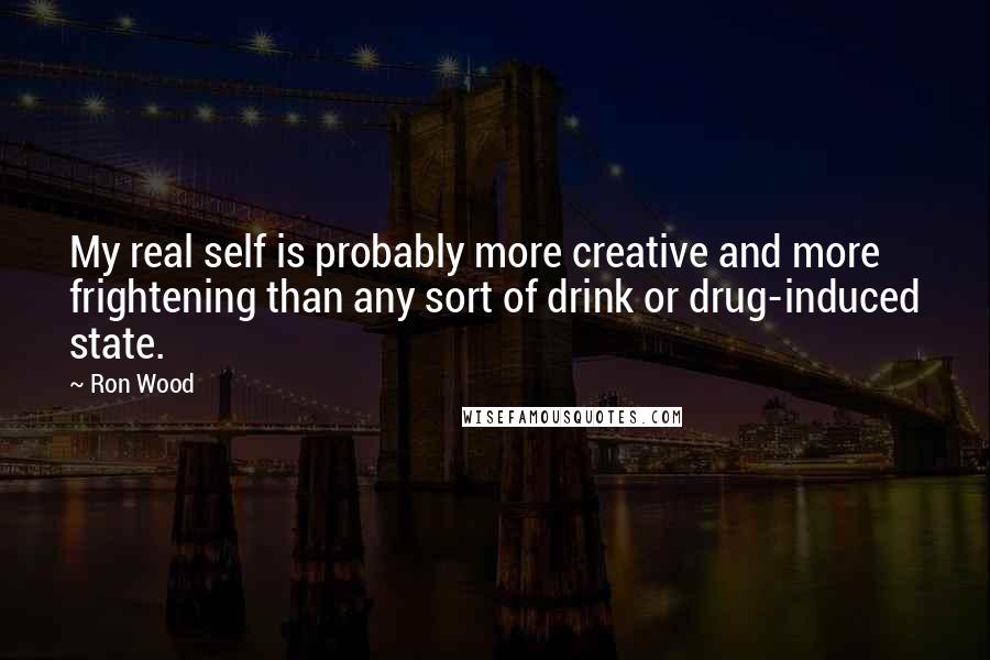 Ron Wood Quotes: My real self is probably more creative and more frightening than any sort of drink or drug-induced state.