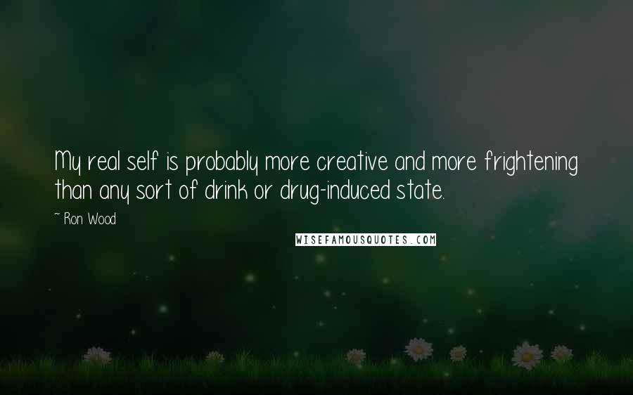 Ron Wood Quotes: My real self is probably more creative and more frightening than any sort of drink or drug-induced state.