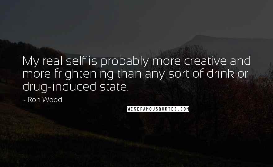 Ron Wood Quotes: My real self is probably more creative and more frightening than any sort of drink or drug-induced state.