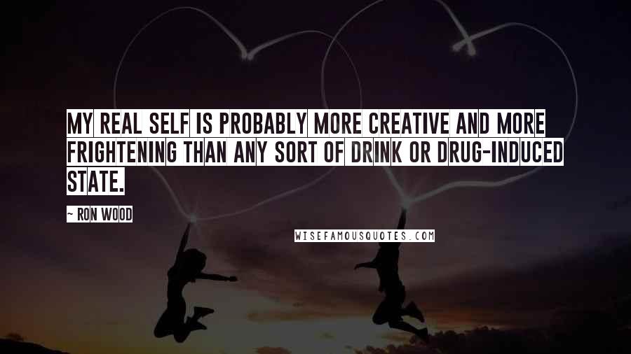 Ron Wood Quotes: My real self is probably more creative and more frightening than any sort of drink or drug-induced state.