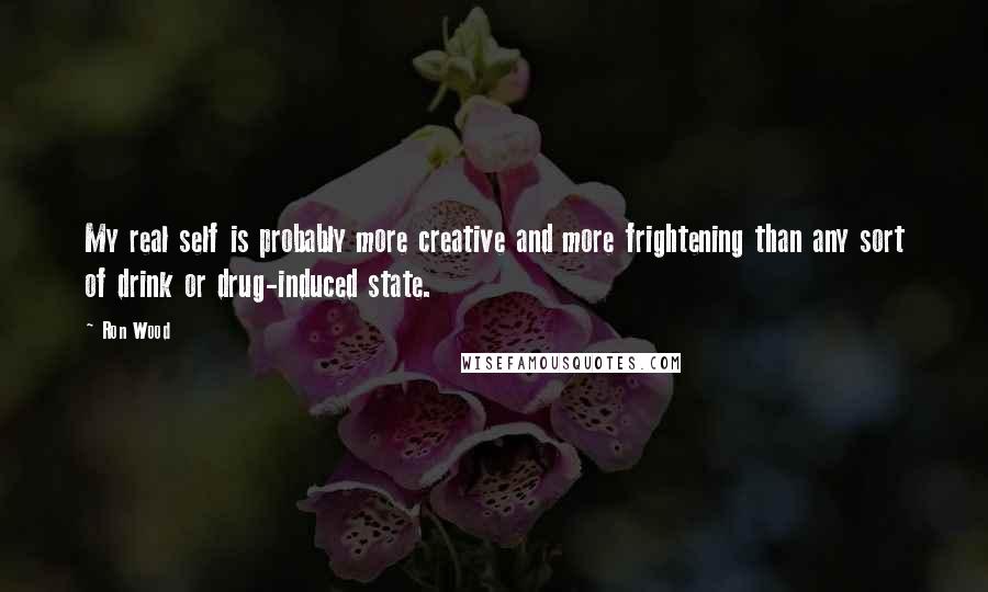 Ron Wood Quotes: My real self is probably more creative and more frightening than any sort of drink or drug-induced state.