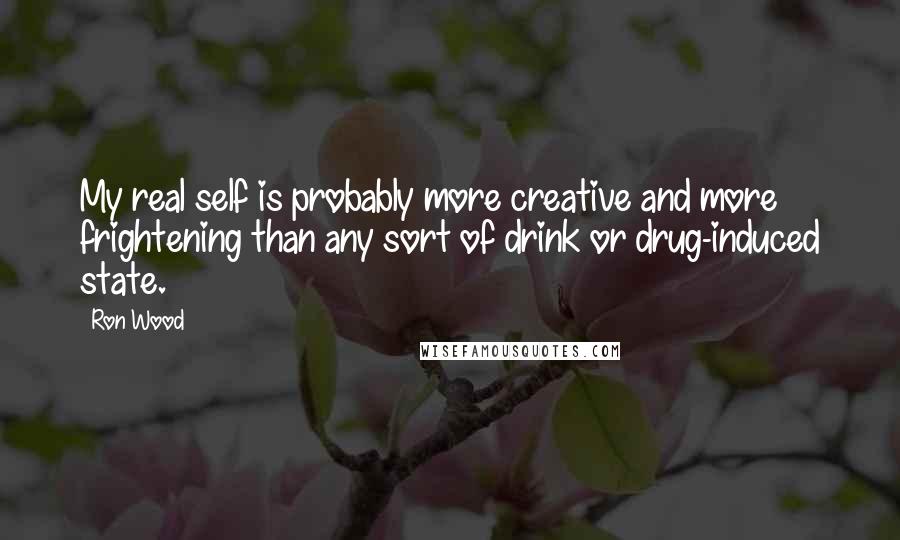 Ron Wood Quotes: My real self is probably more creative and more frightening than any sort of drink or drug-induced state.