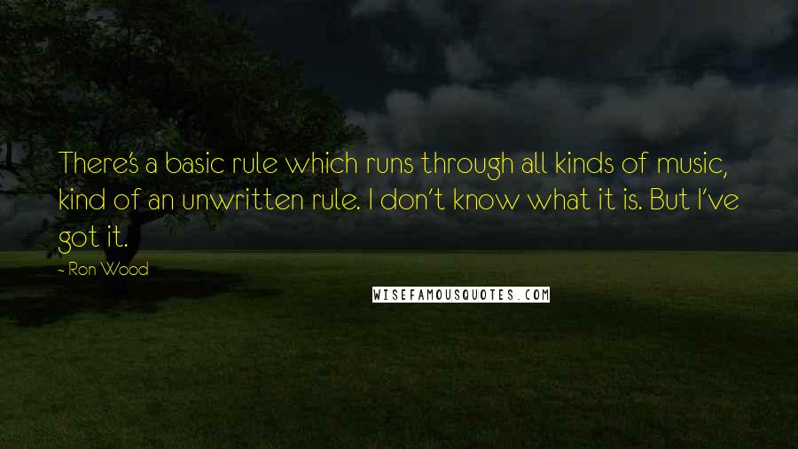 Ron Wood Quotes: There's a basic rule which runs through all kinds of music, kind of an unwritten rule. I don't know what it is. But I've got it.