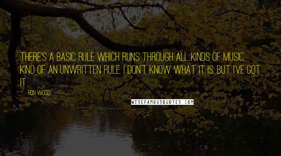 Ron Wood Quotes: There's a basic rule which runs through all kinds of music, kind of an unwritten rule. I don't know what it is. But I've got it.