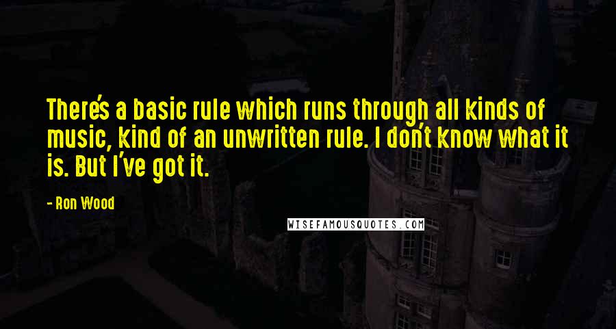 Ron Wood Quotes: There's a basic rule which runs through all kinds of music, kind of an unwritten rule. I don't know what it is. But I've got it.