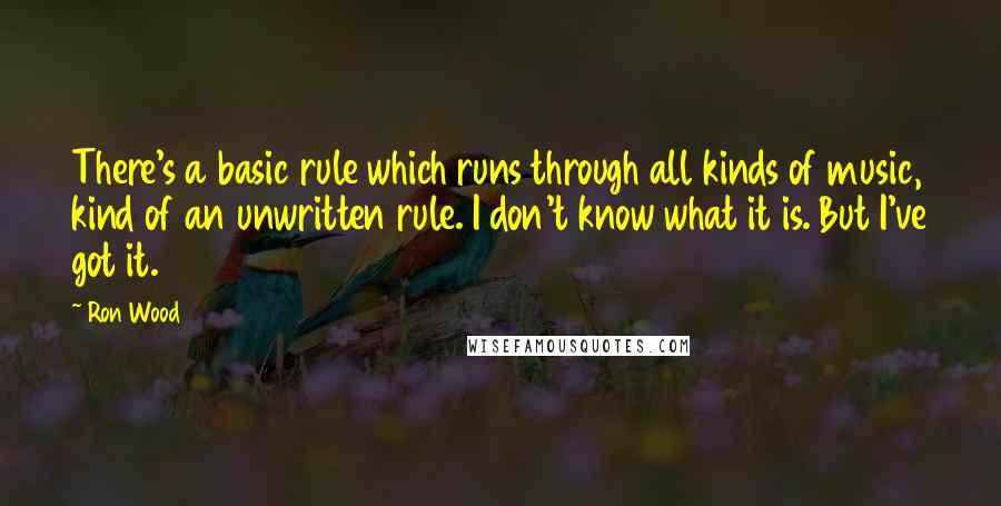 Ron Wood Quotes: There's a basic rule which runs through all kinds of music, kind of an unwritten rule. I don't know what it is. But I've got it.