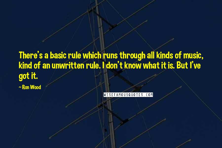 Ron Wood Quotes: There's a basic rule which runs through all kinds of music, kind of an unwritten rule. I don't know what it is. But I've got it.